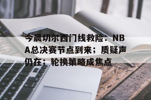 今晨切尔西门线救险：NBA总决赛节点到来；质疑声仍在；轮换策略成焦点的简单介绍