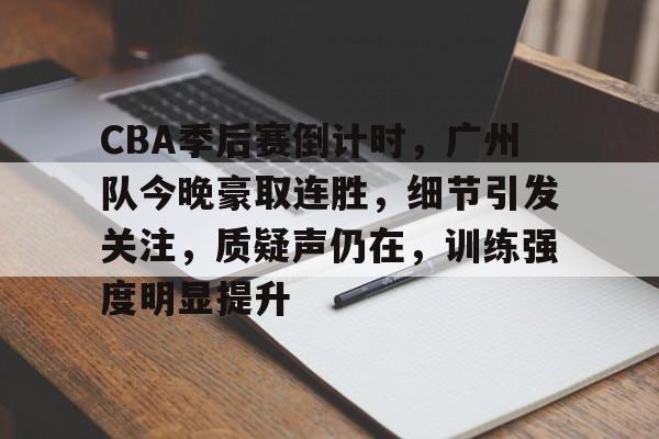 南宫网页版 -包含CBA季后赛倒计时，广州队今晚豪取连胜，细节引发关注，质疑声仍在，训练强度明显提升的词条